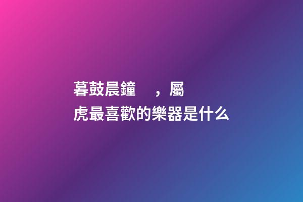 暮鼓晨鐘，屬虎最喜歡的樂器是什么